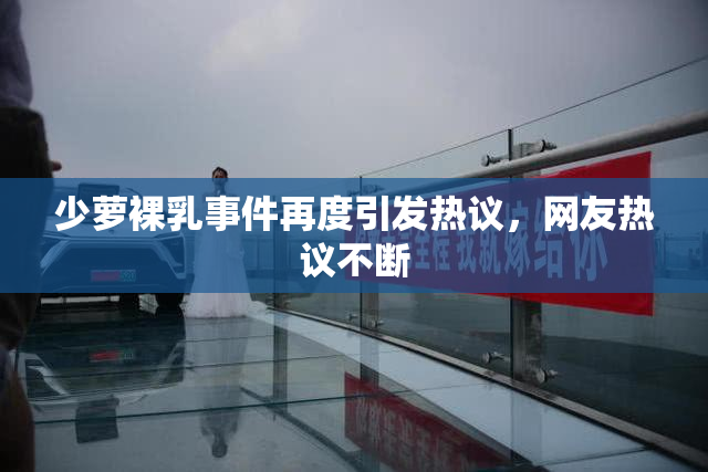 少萝裸乳事件再度引发热议，网友热议不断