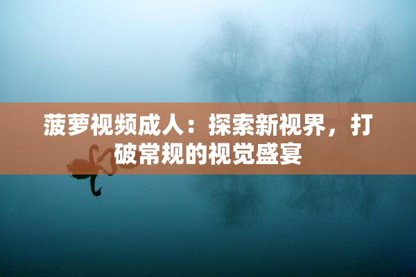 菠萝视频成人：探索新视界，打破常规的视觉盛宴