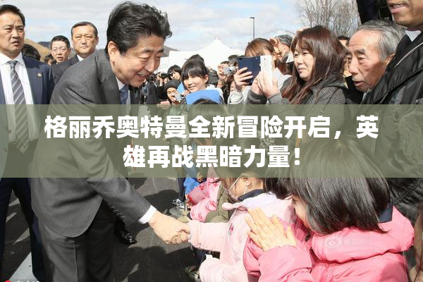 格丽乔奥特曼全新冒险开启，英雄再战黑暗力量！