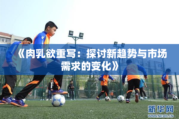 《肉乳欲重写：探讨新趋势与市场需求的变化》