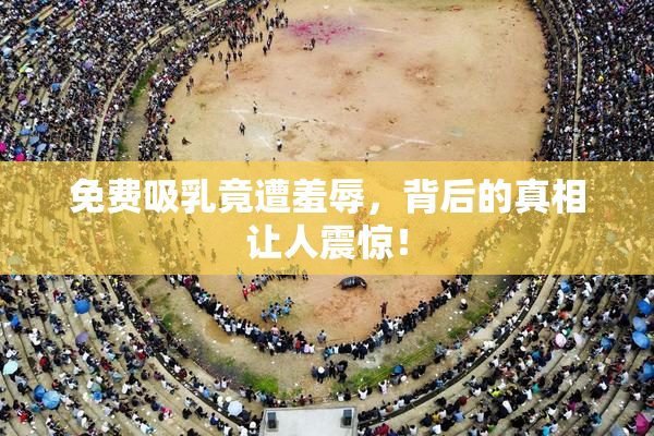 免费吸乳竟遭羞辱，背后的真相让人震惊！