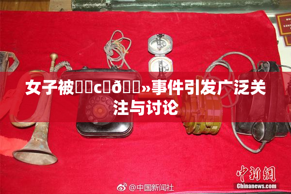 女子被❌‌c‌🐻事件引发广泛关注与讨论