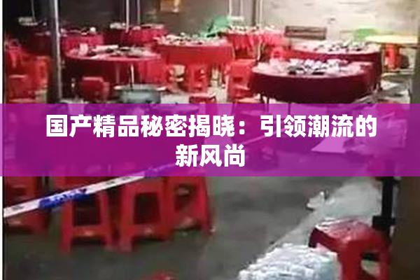 国产精品秘密揭晓：引领潮流的新风尚