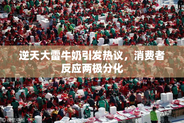 逆天大雷牛奶引发热议，消费者反应两极分化