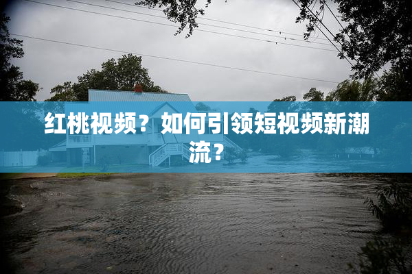 红桃视频？如何引领短视频新潮流？