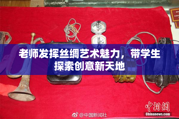 老师发挥丝绸艺术魅力，带学生探索创意新天地