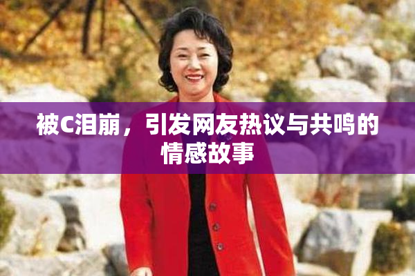 被C泪崩，引发网友热议与共鸣的情感故事