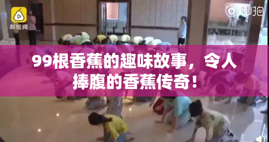 99根香蕉的趣味故事，令人捧腹的香蕉传奇！