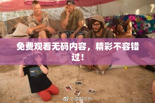 免费观看无码内容，精彩不容错过！