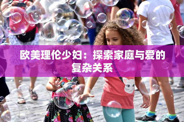 欧美理伦少妇：探索家庭与爱的复杂关系