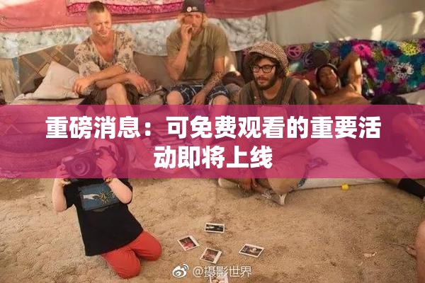 重磅消息：可免费观看的重要活动即将上线