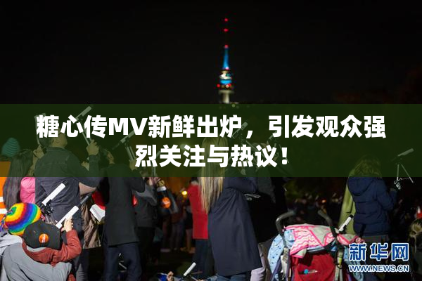 糖心传MV新鲜出炉，引发观众强烈关注与热议！