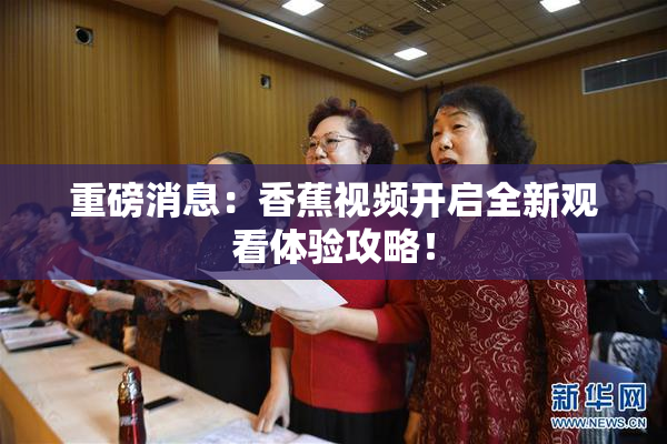 重磅消息：香蕉视频开启全新观看体验攻略！
