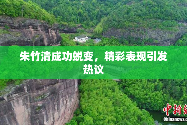 朱竹清成功蜕变，精彩表现引发热议
