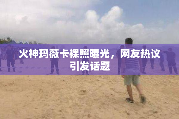 火神玛薇卡裸照曝光，网友热议引发话题