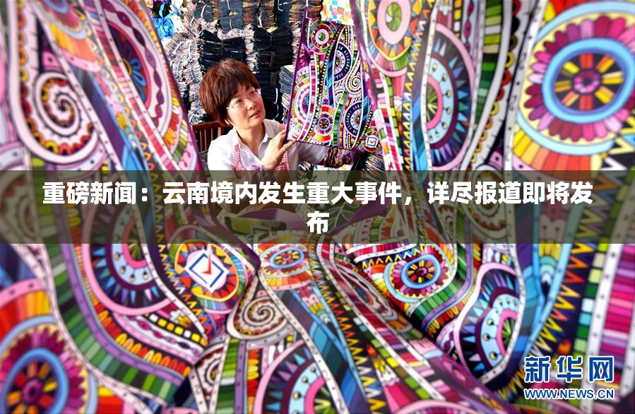 重磅新闻：云南境内发生重大事件，详尽报道即将发布
