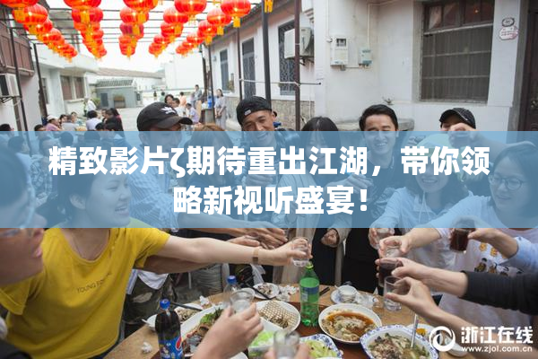 精致影片ζ期待重出江湖，带你领略新视听盛宴！