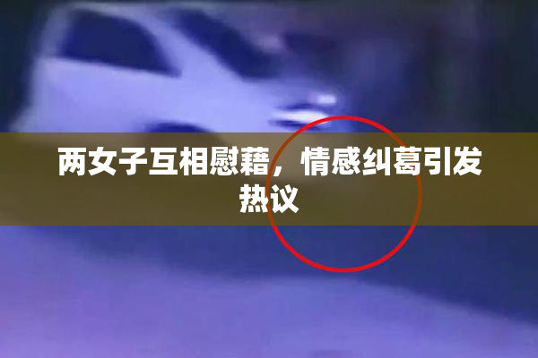 两女子互相慰藉，情感纠葛引发热议