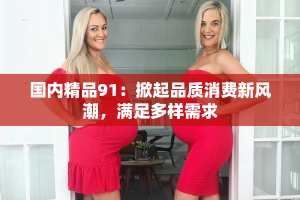 国内精品91：掀起品质消费新风潮，满足多样需求