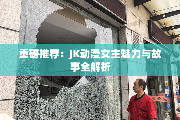 重磅推荐：JK动漫女主魅力与故事全解析