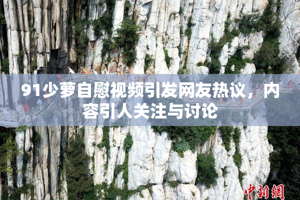 91少萝自慰视频引发网友热议，内容引人关注与讨论