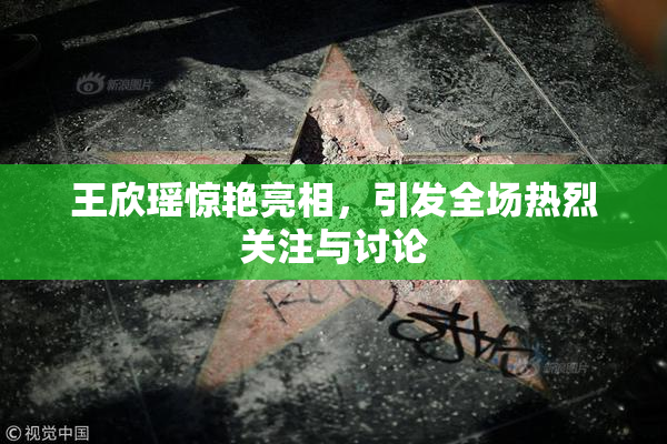 王欣瑶惊艳亮相，引发全场热烈关注与讨论
