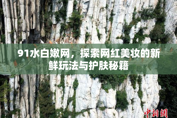 91水白嫩网，探索网红美妆的新鲜玩法与护肤秘籍