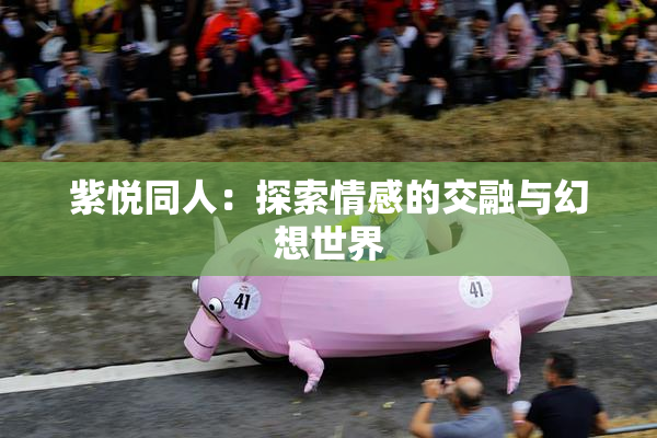 紫悦同人：探索情感的交融与幻想世界