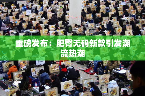 重磅发布：肥臀无码新款引发潮流热潮