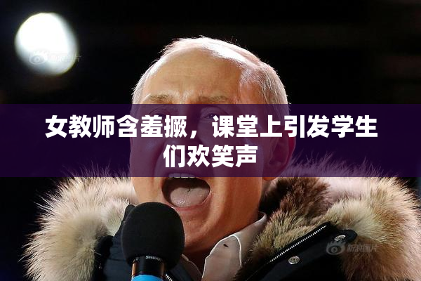 女教师含羞撅，课堂上引发学生们欢笑声