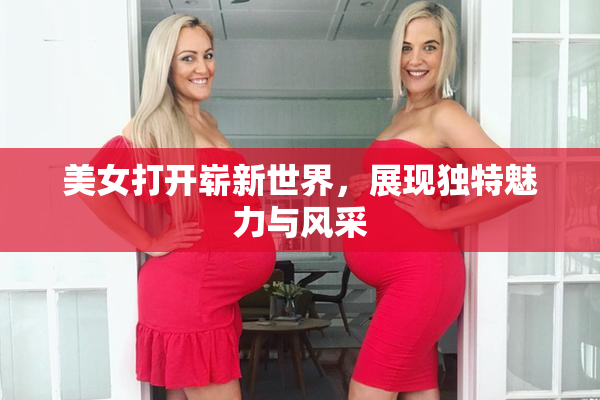 美女打开崭新世界，展现独特魅力与风采
