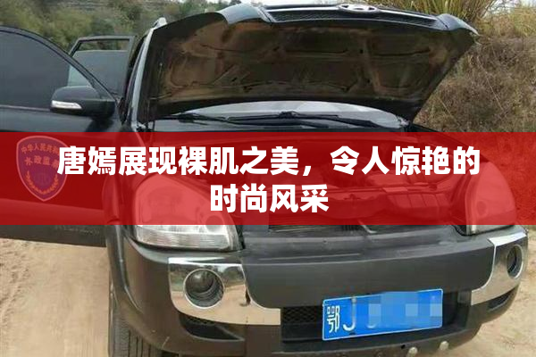 唐嫣展现裸肌之美，令人惊艳的时尚风采