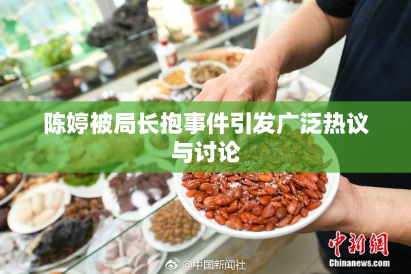 陈婷被局长抱事件引发广泛热议与讨论