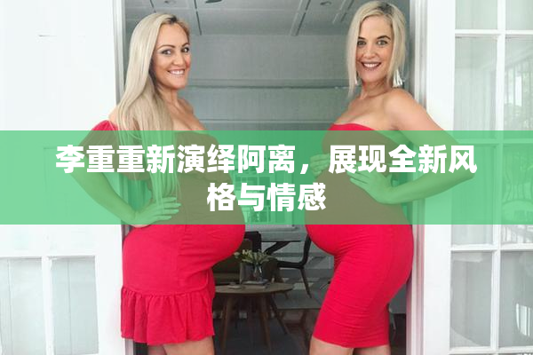 李重重新演绎阿离，展现全新风格与情感