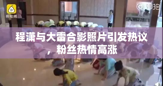 程潇与大雷合影照片引发热议，粉丝热情高涨
