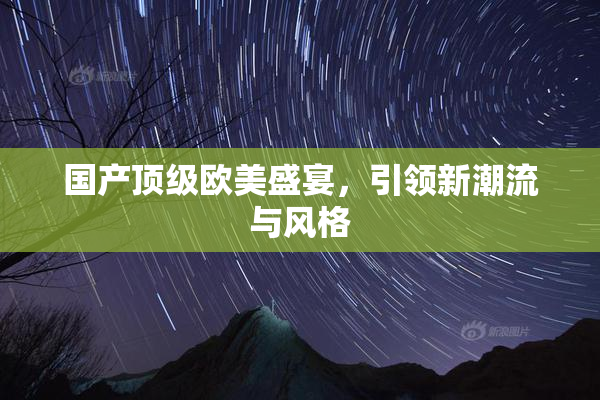 国产顶级欧美盛宴，引领新潮流与风格