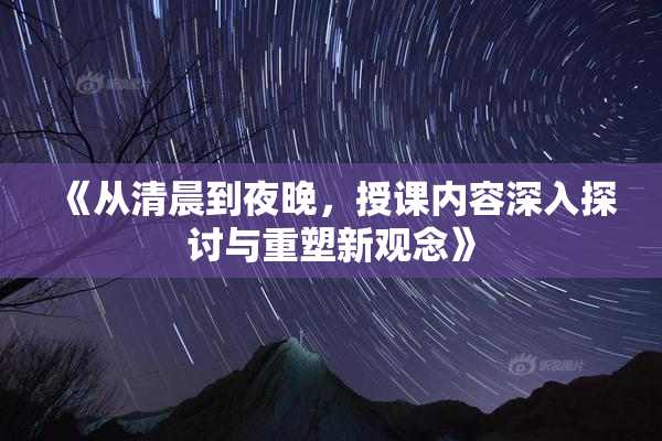 《从清晨到夜晚，授课内容深入探讨与重塑新观念》