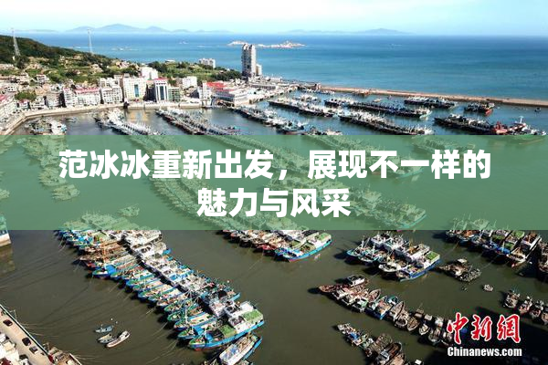 范冰冰重新出发，展现不一样的魅力与风采