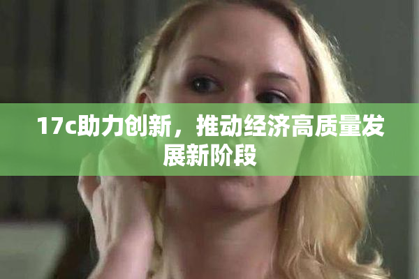 17c助力创新，推动经济高质量发展新阶段