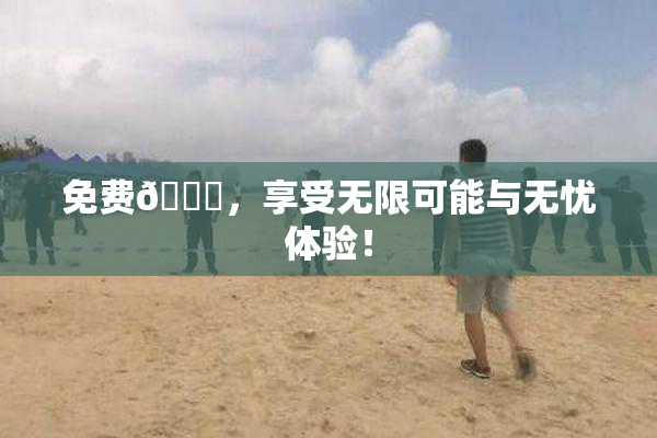 免费🔞，享受无限可能与无忧体验！