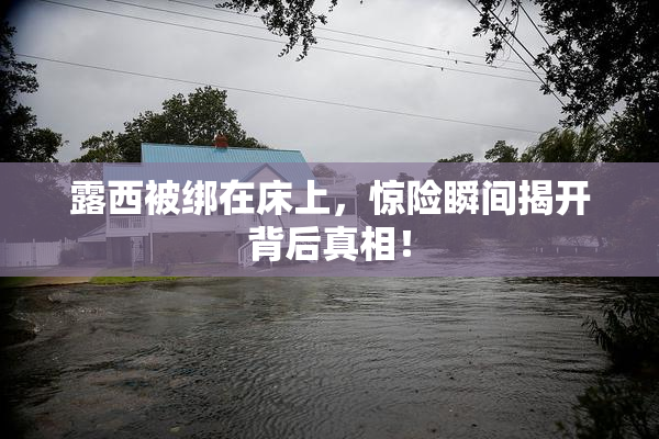 露西被绑在床上，惊险瞬间揭开背后真相！
