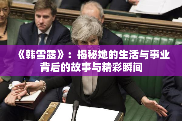《韩雪露》：揭秘她的生活与事业背后的故事与精彩瞬间