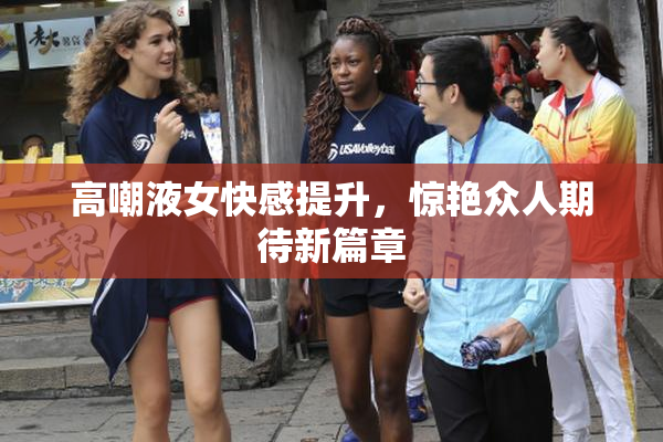 高嘲液女快感提升，惊艳众人期待新篇章