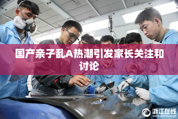 国产亲子乱A热潮引发家长关注和讨论