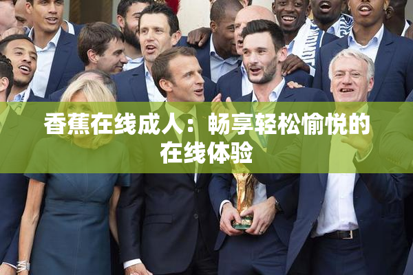 香蕉在线成人：畅享轻松愉悦的在线体验