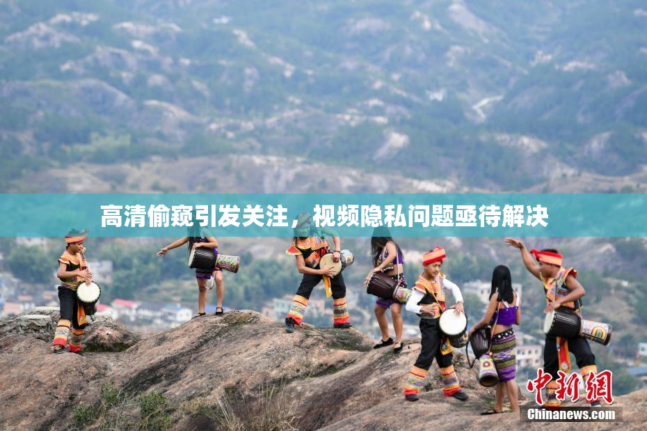 高清偷窥引发关注，视频隐私问题亟待解决