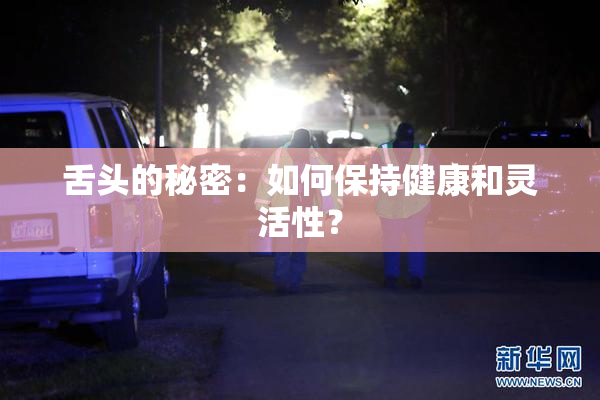 舌头的秘密：如何保持健康和灵活性？