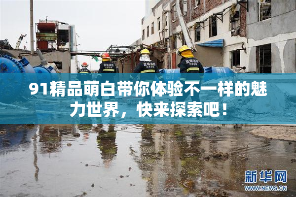 91精品萌白带你体验不一样的魅力世界，快来探索吧！