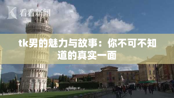 tk男的魅力与故事：你不可不知道的真实一面