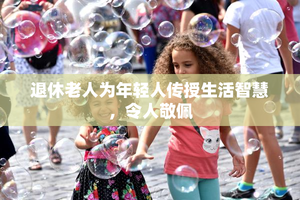 退休老人为年轻人传授生活智慧，令人敬佩
